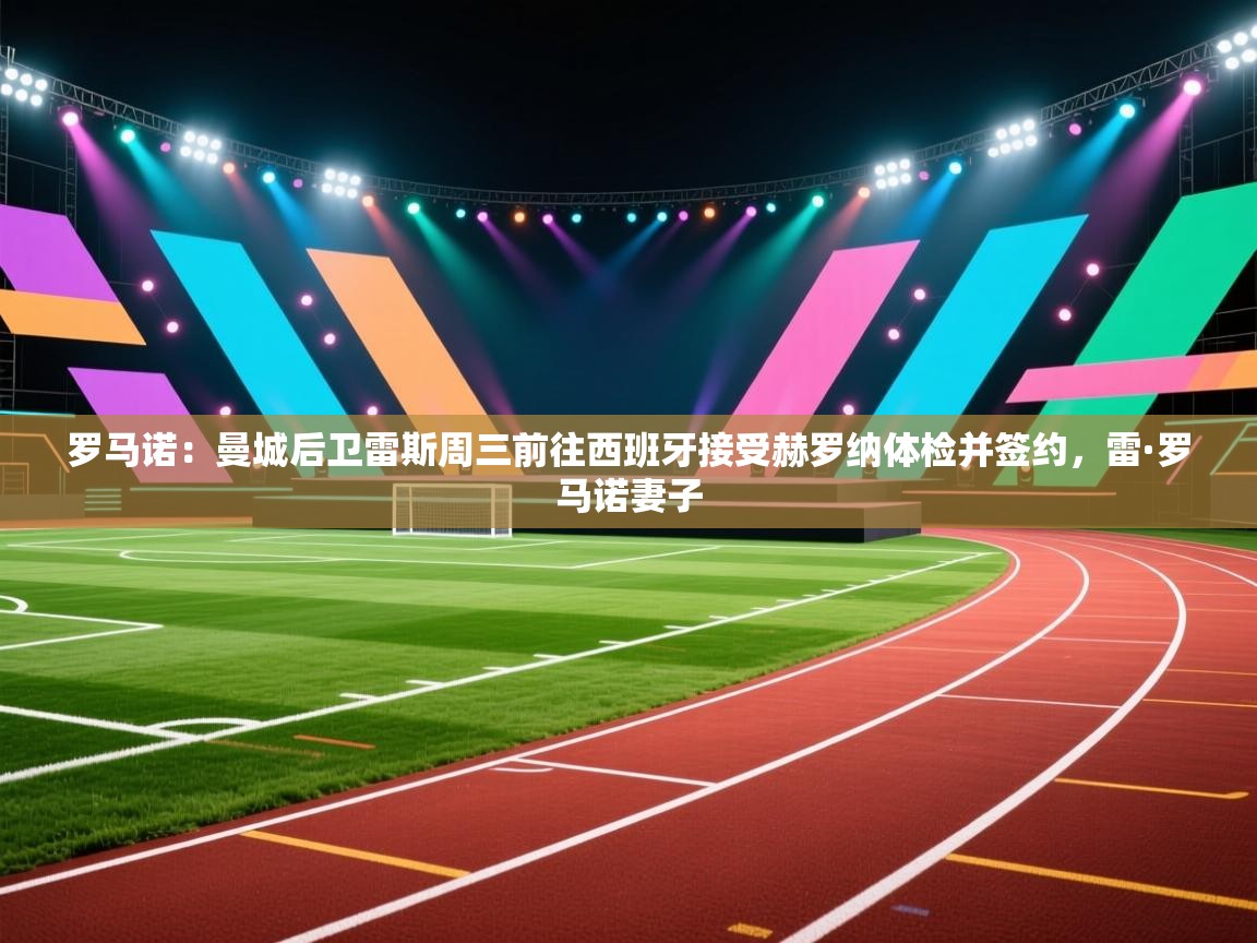 爱游戏体育娱乐赞助马竞-罗马诺:曼城后卫雷斯周三前往西班牙接受赫罗纳体检并签约,雷·罗马诺妻子 第4张