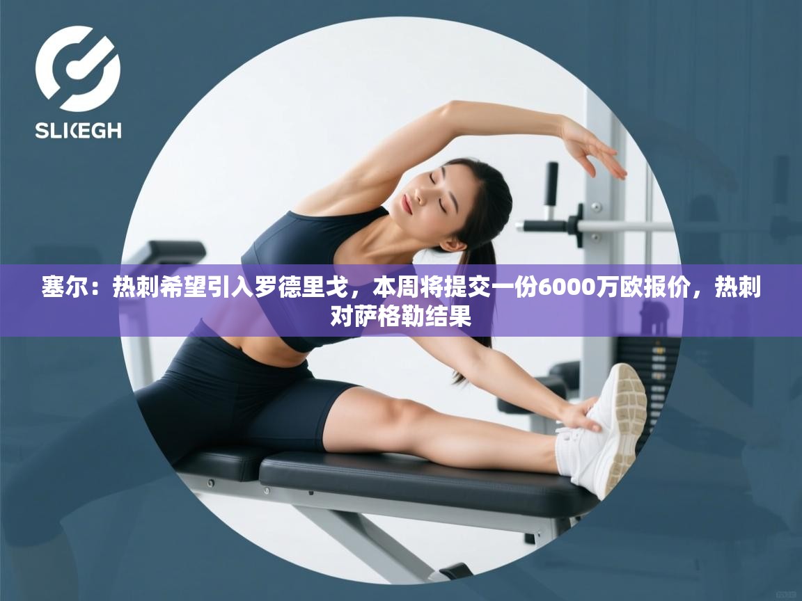 爱游戏娱乐平台-塞尔：热刺希望引入罗德里戈，本周将提交一份6000万欧报价，热刺对萨格勒结果  第2张