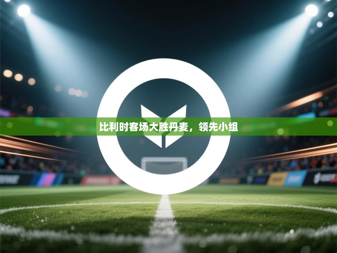 爱游戏体育在线app-比利时客场大胜丹麦，领先小组  第1张