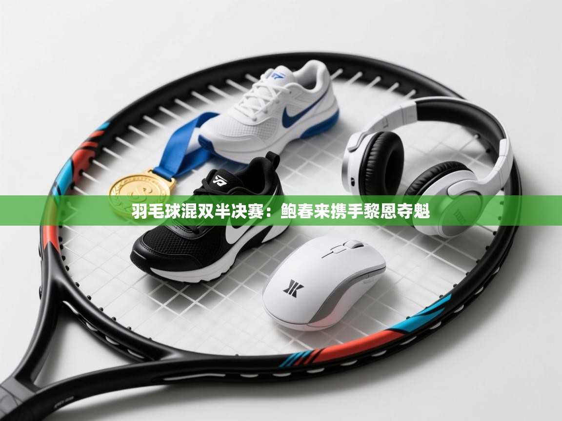 爱游戏-羽毛球混双半决赛:鲍春来携手黎恩夺魁 第1张