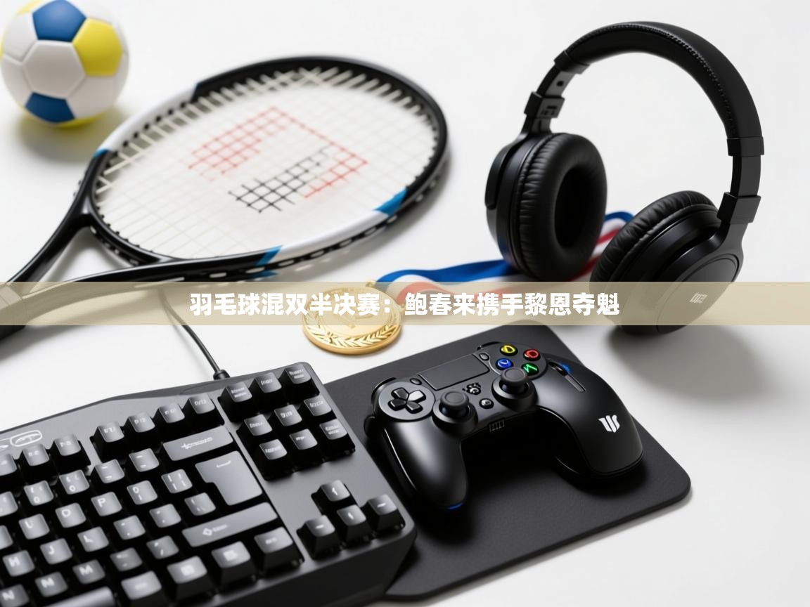 爱游戏-羽毛球混双半决赛:鲍春来携手黎恩夺魁 第3张