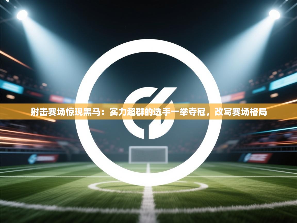 爱游戏影视-射击赛场惊现黑马：实力超群的选手一举夺冠，改写赛场格局  第3张