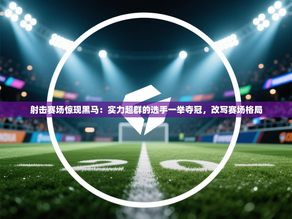 爱游戏影视-射击赛场惊现黑马：实力超群的选手一举夺冠，改写赛场格局  第4张