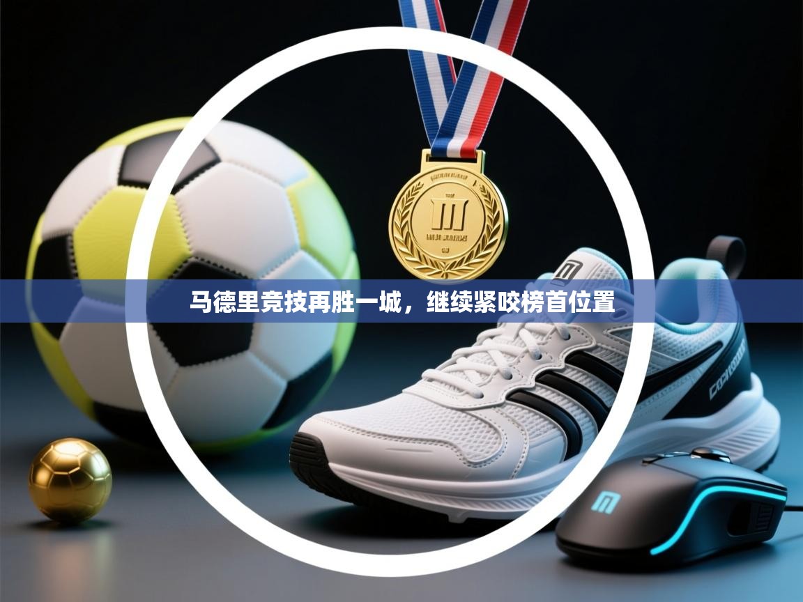 爱游戏真人体育娱乐-马德里竞技再胜一城，继续紧咬榜首位置  第1张