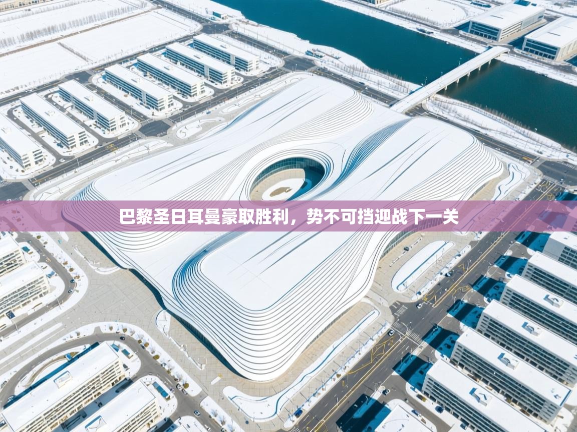 爱游戏体育直播-巴黎圣日耳曼豪取胜利,势不可挡迎战下一关 第2张