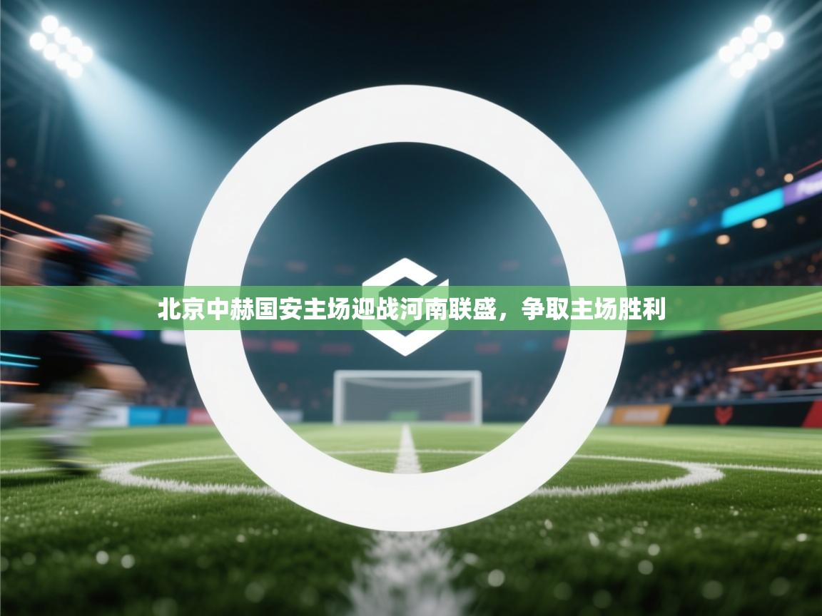 爱游戏体育app-北京中赫国安主场迎战河南联盛，争取主场胜利  第2张