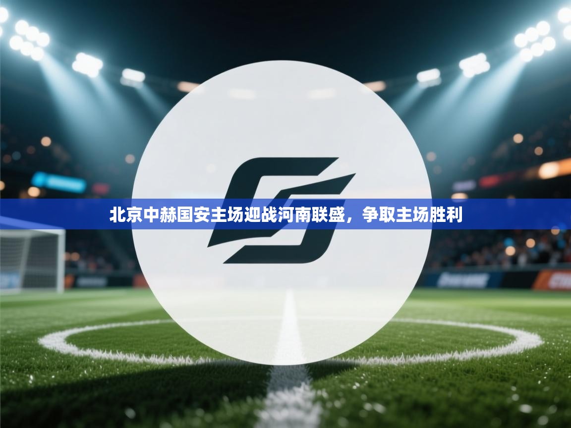 爱游戏体育app-北京中赫国安主场迎战河南联盛，争取主场胜利  第4张