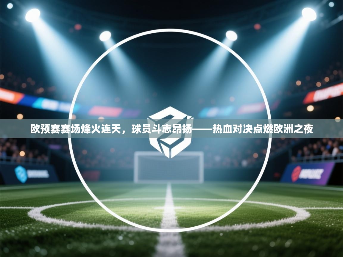 体育互动直播网-欧预赛赛场烽火连天，球员斗志昂扬——热血对决点燃欧洲之夜  第1张