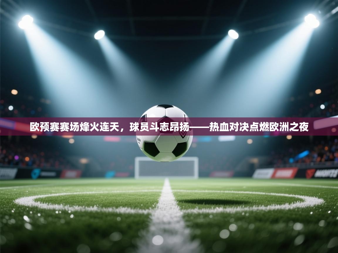 体育互动直播网-欧预赛赛场烽火连天，球员斗志昂扬——热血对决点燃欧洲之夜  第4张