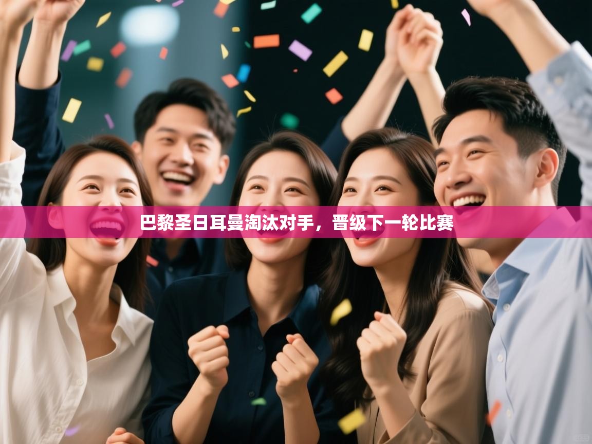 爱游戏影视-巴黎圣日耳曼淘汰对手，晋级下一轮比赛  第3张