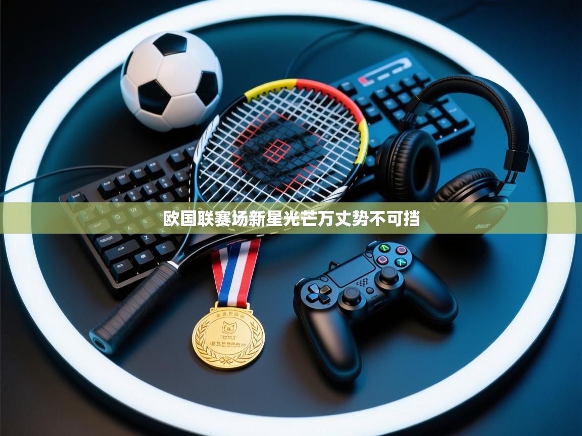 爱游戏直播-欧国联赛场新星光芒万丈势不可挡  第2张