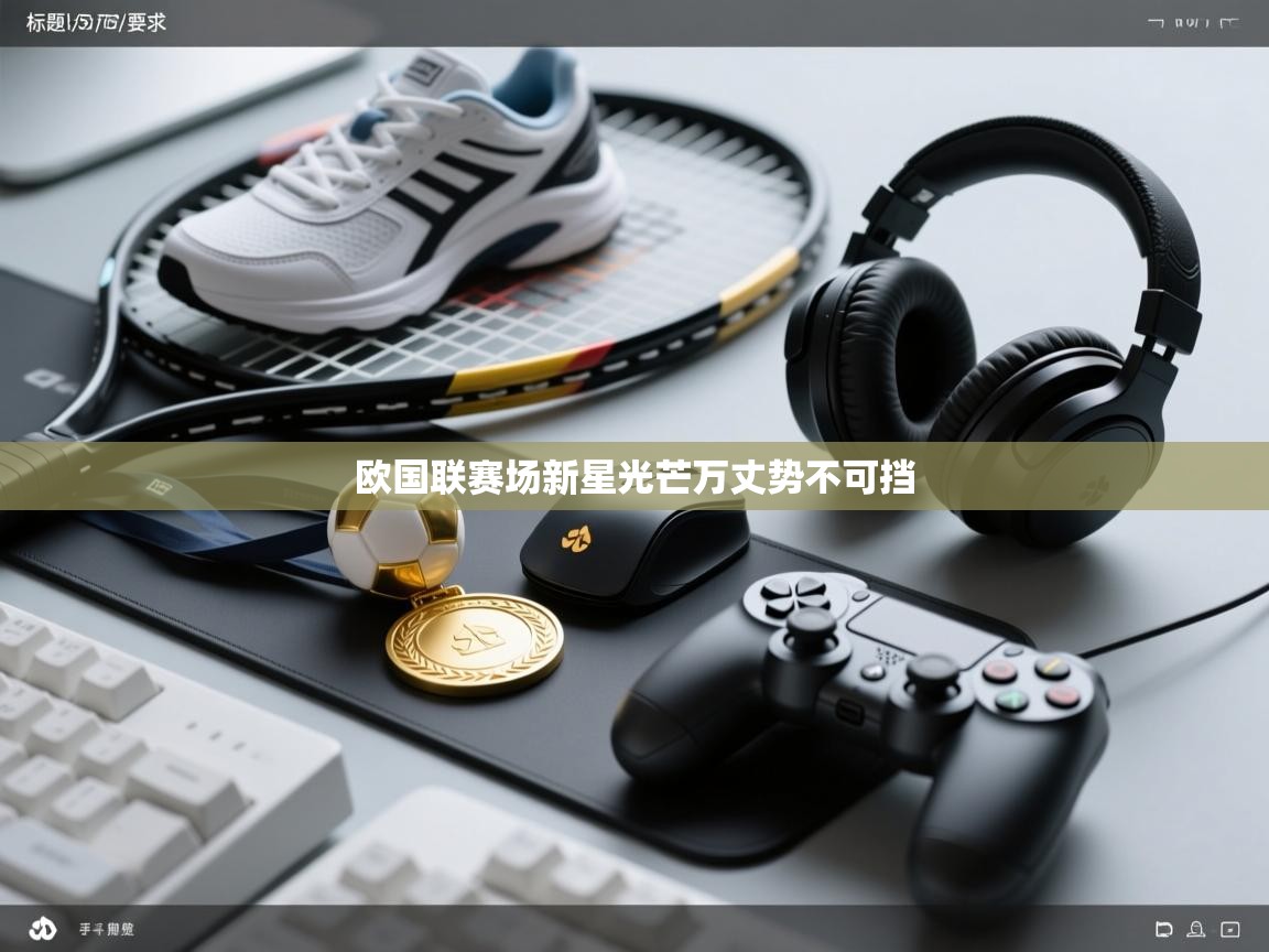 爱游戏直播-欧国联赛场新星光芒万丈势不可挡  第3张