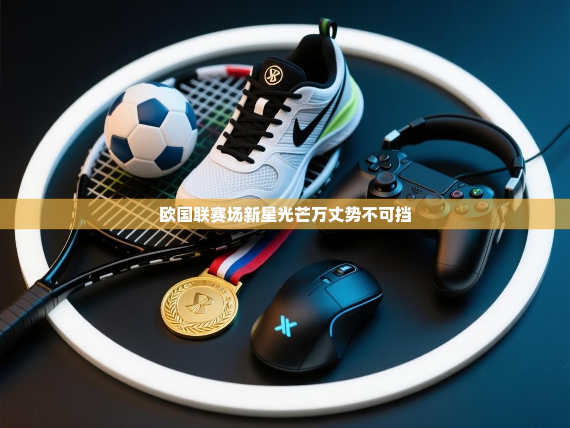 爱游戏直播-欧国联赛场新星光芒万丈势不可挡  第4张