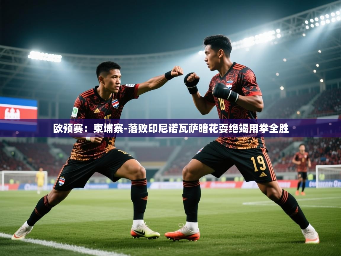 爱游戏体育娱乐赞助马竞-欧预赛:柬埔寨-落败印尼诺瓦萨暗花耍绝竭用拳全胜 第1张