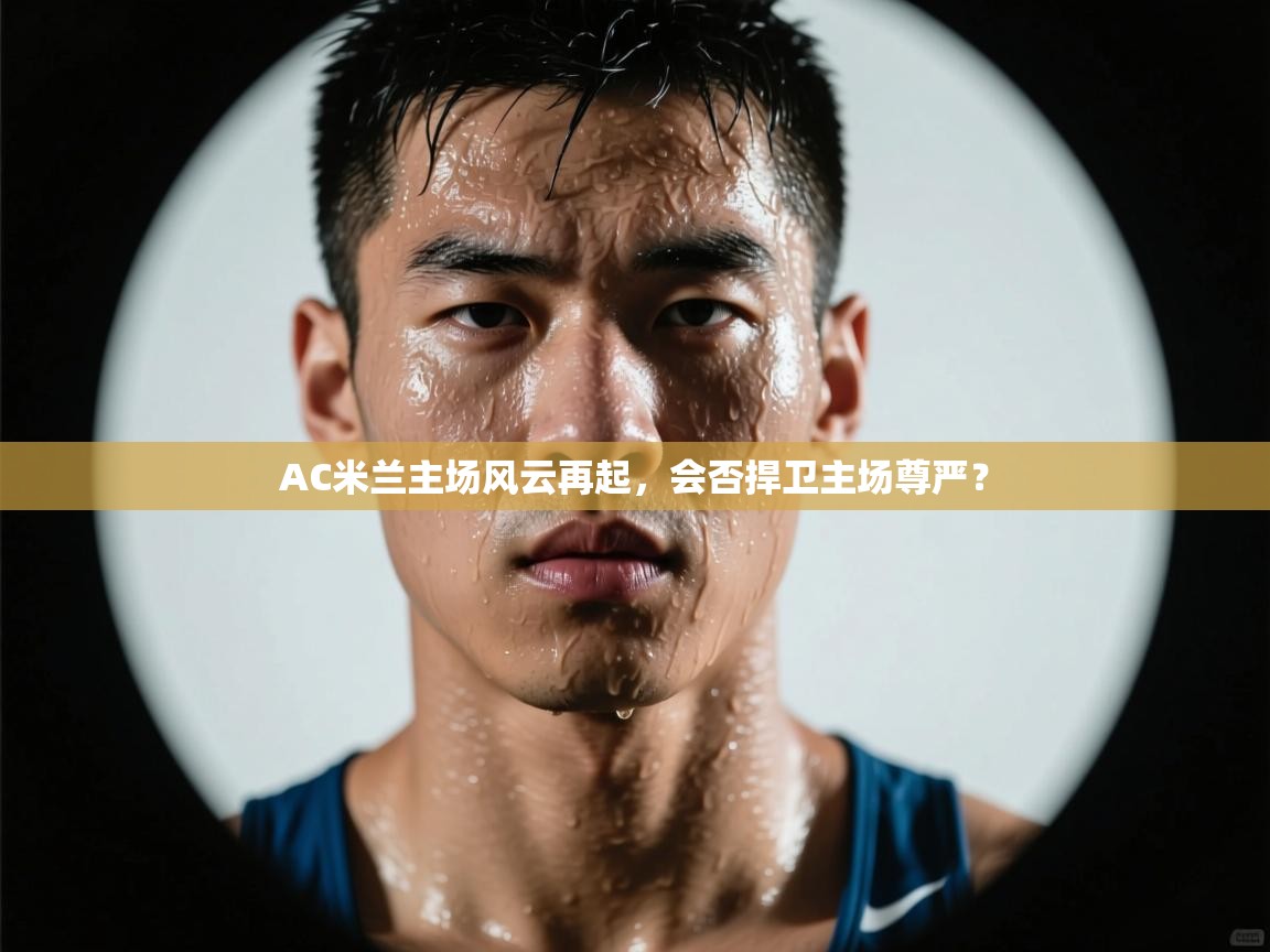 爱游戏体育娱乐马竞赞助商-AC米兰主场风云再起，会否捍卫主场尊严？  第1张