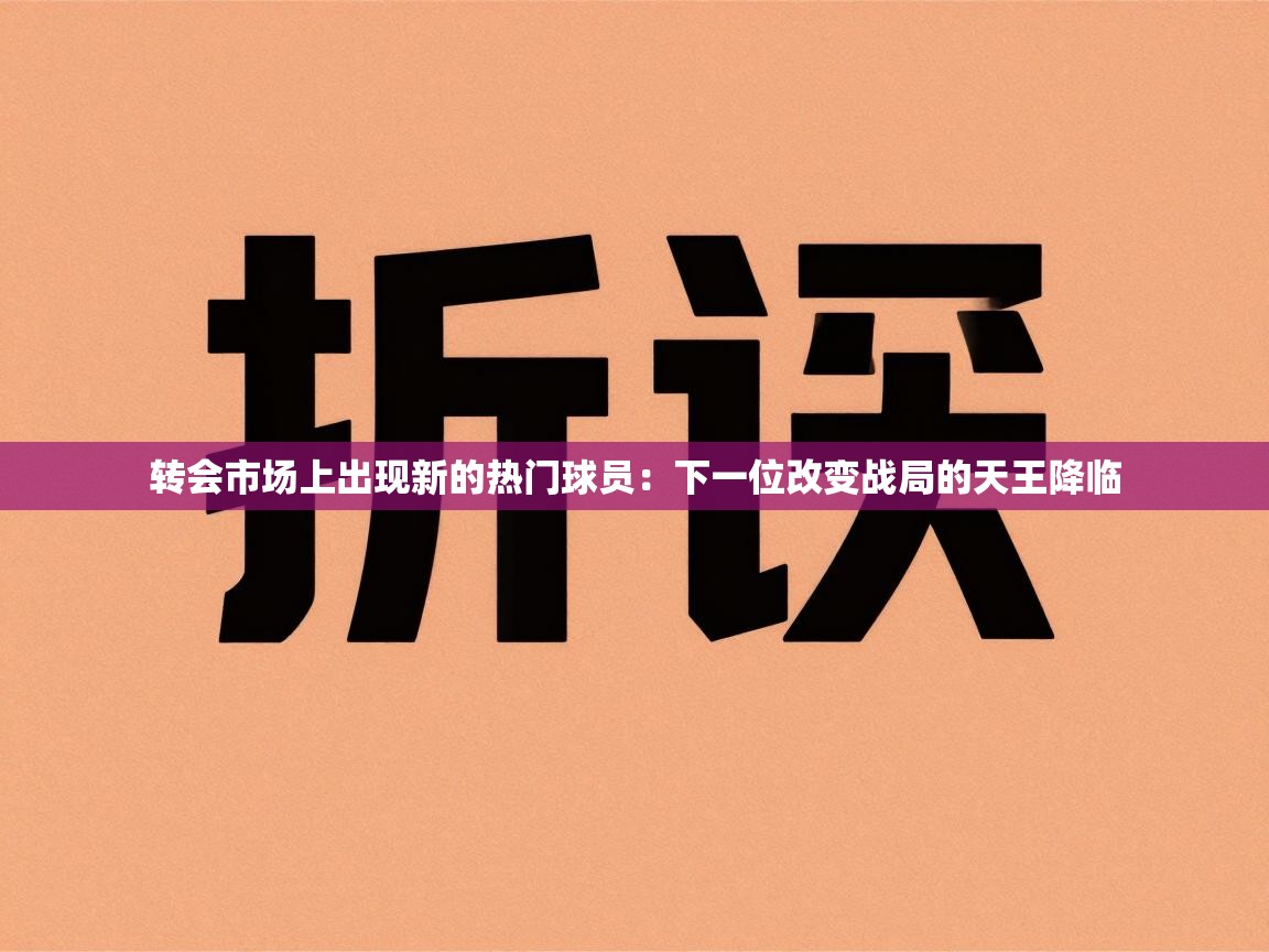 爱游戏体育官网-转会市场上出现新的热门球员:下一位改变战局的天王降临 第3张