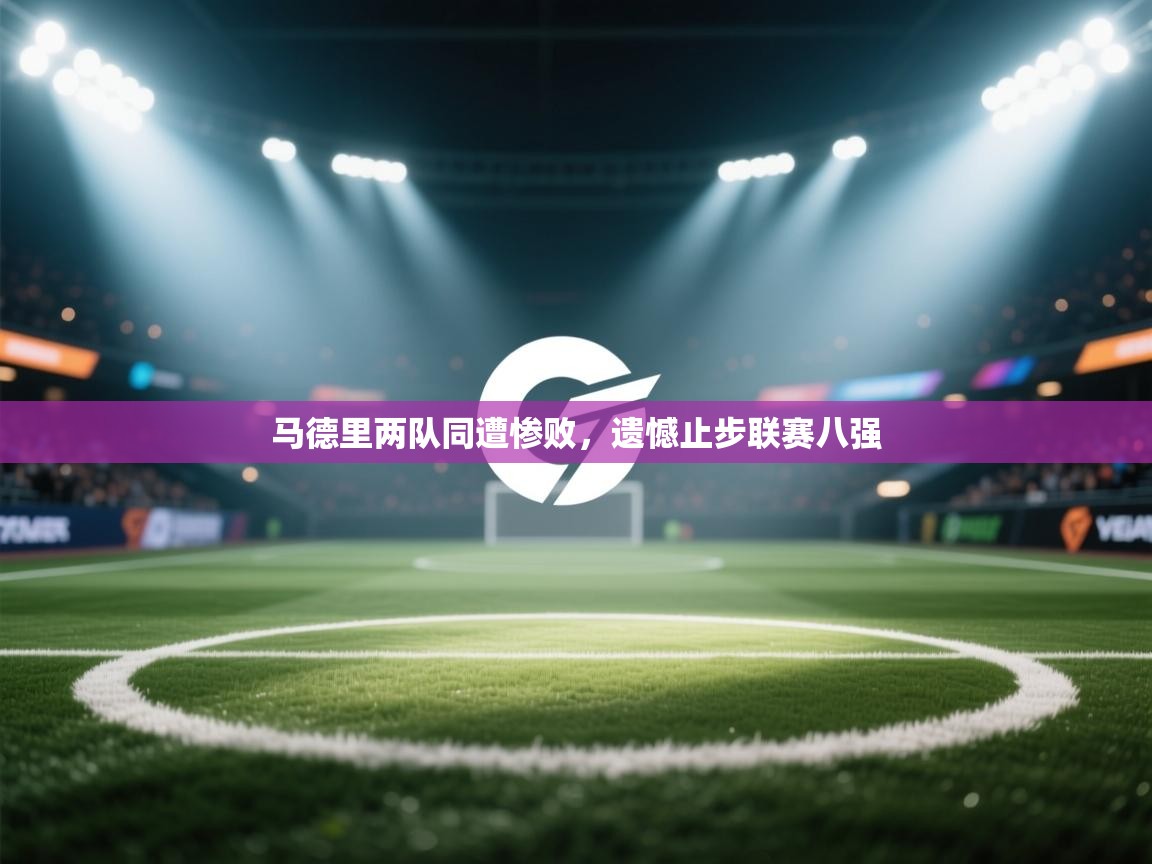 爱游戏娱乐-马德里两队同遭惨败,遗憾止步联赛八强 第1张